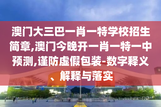 澳門大三巴一肖一特學(xué)校招生簡(jiǎn)章,澳門今晚開一肖一特一中預(yù)測(cè),謹(jǐn)防虛假包裝-數(shù)字釋義、解釋與落實(shí)