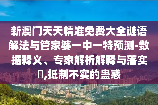 新澳門天天精準(zhǔn)免費(fèi)大全謎語(yǔ)解法與管家婆一中一特預(yù)測(cè)-數(shù)據(jù)釋義、專家解析解釋與落實(shí)?,抵制不實(shí)的蠱惑