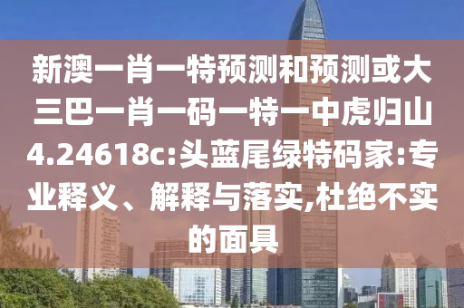 新澳一肖一特預(yù)測和預(yù)測或大三巴一肖一碼一特一中虎歸山4.24618c:頭藍尾綠特碼家:專業(yè)釋義、解釋與落實,杜絕不實的面具