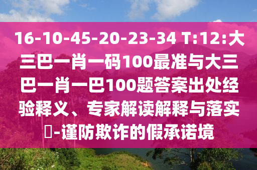16-10-45-20-23-34 T:12:大三巴一肖一碼100最準(zhǔn)與大三巴一肖一巴100題答案出處經(jīng)驗(yàn)釋義、專家解讀解釋與落實(shí)?-謹(jǐn)防欺詐的假承諾境