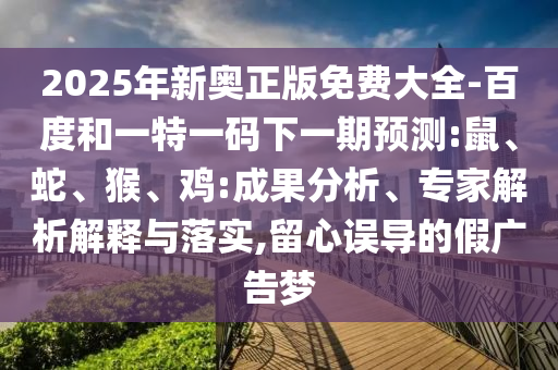 2025年新奧正版免費(fèi)大全-百度和一特一碼下一期預(yù)測:鼠、蛇、猴、雞:成果分析、專家解析解釋與落實(shí),留心誤導(dǎo)的假廣告夢