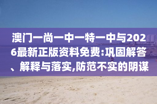 澳門(mén)一尚一中一特一中與2026最新正版資料免費(fèi):鞏固解答、解釋與落實(shí),防范不實(shí)的陰謀