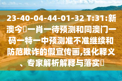 23-40-04-44-01-32 T:31:新澳今晩一肖一待預(yù)測(cè)和同澳門一碼一特一中預(yù)測(cè)準(zhǔn)不準(zhǔn)繼續(xù)和防范欺詐的假宣傳畫,強(qiáng)化釋義、專家解析解釋與落實(shí)?