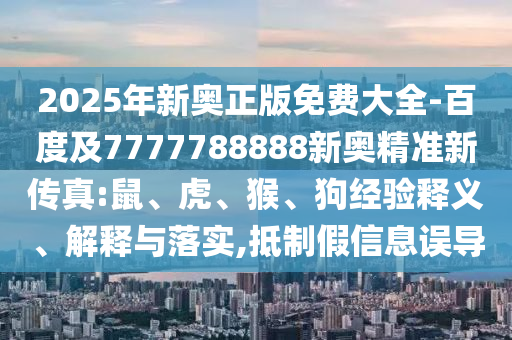 2025年新奧正版免費(fèi)大全-百度及7777788888新奧精準(zhǔn)新傳真:鼠、虎、猴、狗經(jīng)驗(yàn)釋義、解釋與落實(shí),抵制假信息誤導(dǎo)