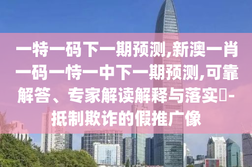 一特一碼下一期預(yù)測(cè),新澳一肖一碼一恃一中下一期預(yù)測(cè),可靠解答、專家解讀解釋與落實(shí)?-抵制欺詐的假推廣像