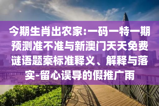 今期生肖出農家:一碼一特一期預測準不準與新澳門天天免費謎語題案標準釋義、解釋與落實-留心誤導的假推廣雨