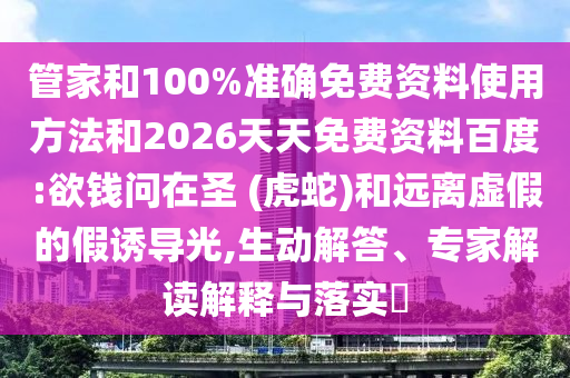 管家和100%準(zhǔn)確免費(fèi)資料使用方法和2026天天免費(fèi)資料百度:欲錢問在圣 (虎蛇)和遠(yuǎn)離虛假的假誘導(dǎo)光,生動(dòng)解答、專家解讀解釋與落實(shí)?