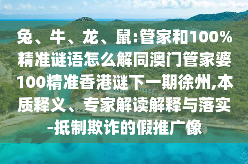 兔、牛、龍、鼠:管家和100%精準(zhǔn)謎語怎么解同澳門管家婆100精準(zhǔn)香港謎下一期徐州,本質(zhì)釋義、專家解讀解釋與落實(shí)-抵制欺詐的假推廣像