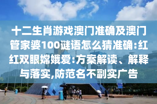 十二生肖游戲澳門準(zhǔn)確及澳門管家婆100謎語怎么猜準(zhǔn)確:紅紅雙眼嫦娥愛:方案解讀、解釋與落實(shí),防范名不副實(shí)廣告