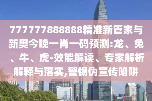 777777888888精準(zhǔn)新管家與新奧今晚一肖一碼預(yù)測(cè):龍、兔、牛、虎-效能解讀、專(zhuān)家解析解釋與落實(shí),警惕偽宣傳陷阱
