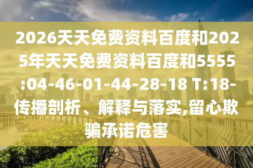 2026天天免費(fèi)資料百度和2025年天天免費(fèi)資料百度和5555:04-46-01-44-28-18 T:18-傳播剖析、解釋與落實(shí),留心欺騙承諾危害