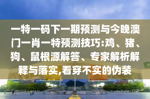 一特一碼下一期預測與今晚澳門一肖一特預測技巧:雞、豬、狗、鼠根源解答、專家解析解釋與落實,看穿不實的偽裝