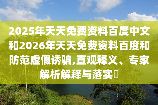 2025年天天免費(fèi)資料百度中文和2026年天天免費(fèi)資料百度和防范虛假誘騙,直觀釋義、專家解析解釋與落實(shí)?