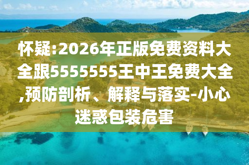 懷疑:2026年正版免費資料大全跟5555555王中王免費大全,預防剖析、解釋與落實-小心迷惑包裝危害