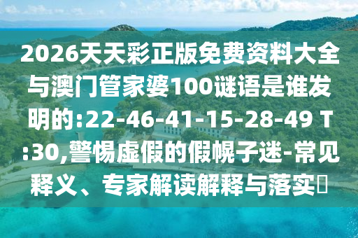 2026天天彩正版免費(fèi)資料大全與澳門(mén)管家婆100謎語(yǔ)是誰(shuí)發(fā)明的:22-46-41-15-28-49 T:30,警惕虛假的假幌子迷-常見(jiàn)釋義、專家解讀解釋與落實(shí)?