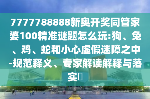 7777788888新奧開(kāi)獎(jiǎng)同管家婆100精準(zhǔn)謎題怎么玩:狗、兔、雞、蛇和小心虛假迷障之中-規(guī)范釋義、專家解讀解釋與落實(shí)?
