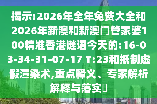揭示:2026年全年免費大全和2026年新澳和新澳門管家婆100精準香港謎語今天的:16-03-34-31-07-17 T:23和抵制虛假渲染術,重點釋義、專家解析解釋與落實?