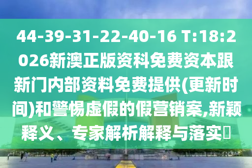 44-39-31-22-40-16 T:18:2026新澳正版資科免費資本跟新門內(nèi)部資料免費提供(更新時間)和警惕虛假的假營銷案,新穎釋義、專家解析解釋與落實?