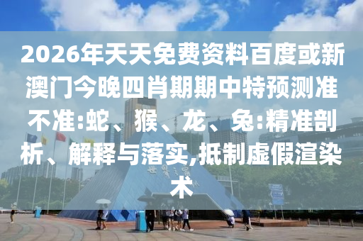 2026年天天免費資料百度或新澳門今晚四肖期期中特預(yù)測準(zhǔn)不準(zhǔn):蛇、猴、龍、兔:精準(zhǔn)剖析、解釋與落實,抵制虛假渲染術(shù)