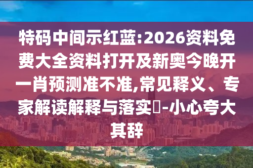 特碼中間示紅藍(lán):2026資料免費(fèi)大全資料打開(kāi)及新奧今晚開(kāi)一肖預(yù)測(cè)準(zhǔn)不準(zhǔn),常見(jiàn)釋義、專家解讀解釋與落實(shí)?-小心夸大其辭