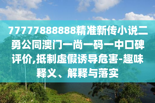 77777888888精準(zhǔn)新傳小說二勇公同澳門一尚一碼一中口碑評(píng)價(jià),抵制虛假誘導(dǎo)危害-趣味釋義、解釋與落實(shí)