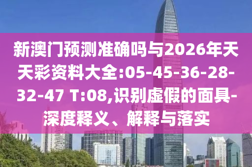 新澳門預(yù)測準(zhǔn)確嗎與2026年天天彩資料大全:05-45-36-28-32-47 T:08,識別虛假的面具-深度釋義、解釋與落實