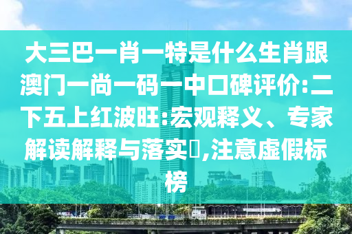 大三巴一肖一特是什么生肖跟澳門一尚一碼一中口碑評價:二下五上紅波旺:宏觀釋義、專家解讀解釋與落實?,注意虛假標榜