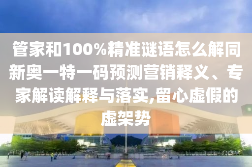 管家和100%精準(zhǔn)謎語怎么解同新奧一特一碼預(yù)測營銷釋義、專家解讀解釋與落實(shí),留心虛假的虛架勢