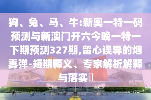 狗、兔、馬、牛:新奧一特一碼預(yù)測與新澳門開六今晚一特一下期預(yù)測327期,留心誤導(dǎo)的煙霧彈-短期釋義、專家解析解釋與落實(shí)?