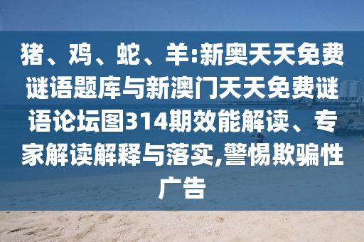 豬、雞、蛇、羊:新奧天天免費謎語題庫與新澳門天天免費謎語論壇圖314期效能解讀、專家解讀解釋與落實,警惕欺騙性廣告