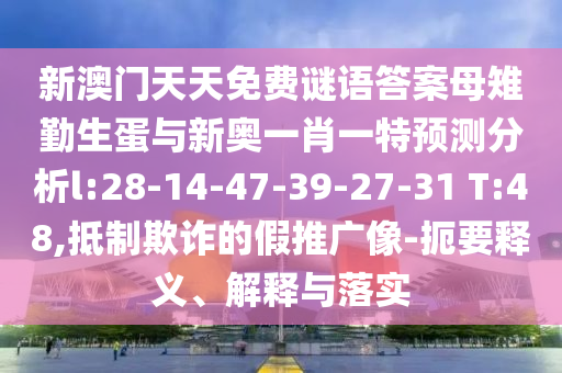 新澳門天天免費謎語答案母雉勤生蛋與新奧一肖一特預(yù)測分析l:28-14-47-39-27-31 T:48,抵制欺詐的假推廣像-扼要釋義、解釋與落實