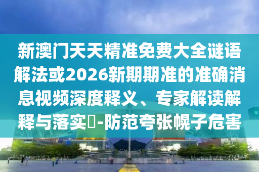 新澳門天天精準免費大全謎語解法或2026新期期準的準確消息視頻深度釋義、專家解讀解釋與落實?-防范夸張幌子危害