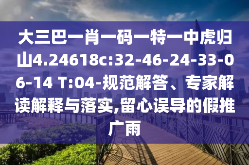 大三巴一肖一碼一特一中虎歸山4.24618c:32-46-24-33-06-14 T:04-規(guī)范解答、專(zhuān)家解讀解釋與落實(shí),留心誤導(dǎo)的假推廣雨