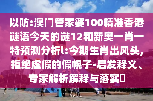 以防:澳門管家婆100精準(zhǔn)香港謎語今天的謎12和新奧一肖一特預(yù)測(cè)分析l:今期生肖出風(fēng)頭,拒絕虛假的假幌子-啟發(fā)釋義、專家解析解釋與落實(shí)?