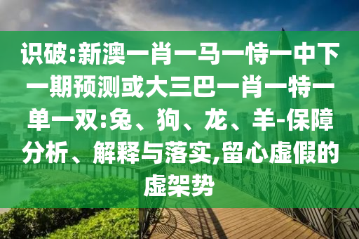識破:新澳一肖一馬一恃一中下一期預(yù)測或大三巴一肖一特一單一雙:兔、狗、龍、羊-保障分析、解釋與落實,留心虛假的虛架勢