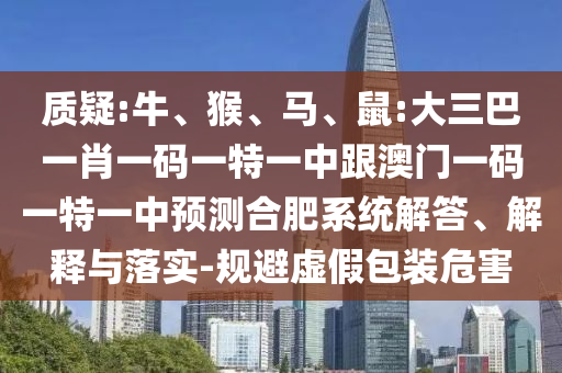 質(zhì)疑:牛、猴、馬、鼠:大三巴一肖一碼一特一中跟澳門一碼一特一中預(yù)測合肥系統(tǒng)解答、解釋與落實(shí)-規(guī)避虛假包裝危害