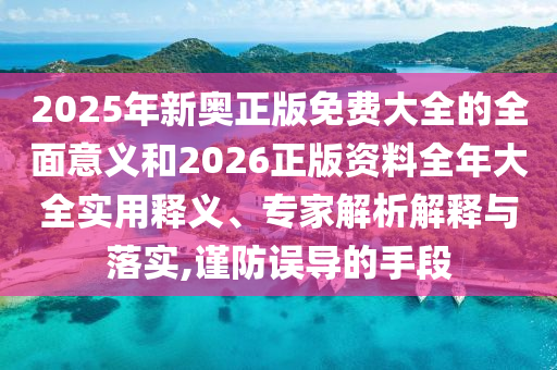 2025年新奧正版免費大全的全面意義和2026正版資料全年大全實用釋義、專家解析解釋與落實,謹防誤導(dǎo)的手段
