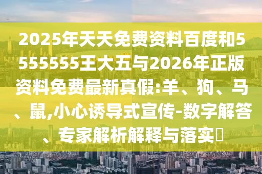 2025年天天免費(fèi)資料百度和5555555王大五與2026年正版資料免費(fèi)最新真假:羊、狗、馬、鼠,小心誘導(dǎo)式宣傳-數(shù)字解答、專家解析解釋與落實(shí)?