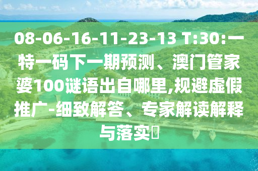 08-06-16-11-23-13 T:30:一特一碼下一期預(yù)測、澳門管家婆100謎語出自哪里,規(guī)避虛假推廣-細致解答、專家解讀解釋與落實?