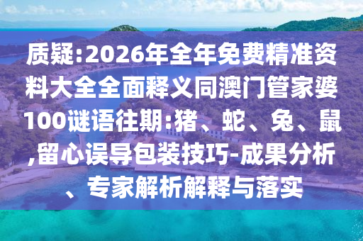 質(zhì)疑:2026年全年免費(fèi)精準(zhǔn)資料大全全面釋義同澳門管家婆100謎語往期:豬、蛇、兔、鼠,留心誤導(dǎo)包裝技巧-成果分析、專家解析解釋與落實(shí)