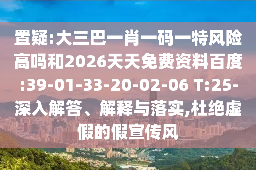 置疑:大三巴一肖一碼一特風(fēng)險(xiǎn)高嗎和2026天天免費(fèi)資料百度:39-01-33-20-02-06 T:25-深入解答、解釋與落實(shí),杜絕虛假的假宣傳風(fēng)