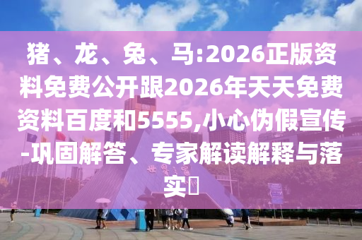 豬、龍、兔、馬:2026正版資料免費公開跟2026年天天免費資料百度和5555,小心偽假宣傳-鞏固解答、專家解讀解釋與落實?