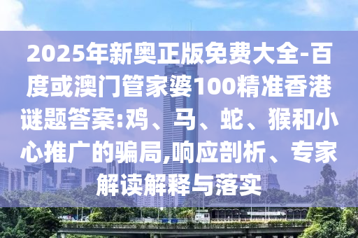 2025年新奧正版免費(fèi)大全-百度或澳門管家婆100精準(zhǔn)香港謎題答案:雞、馬、蛇、猴和小心推廣的騙局,響應(yīng)剖析、專家解讀解釋與落實(shí)