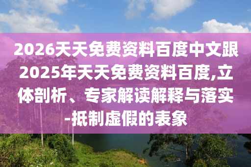 2026天天免費(fèi)資料百度中文跟2025年天天免費(fèi)資料百度,立體剖析、專家解讀解釋與落實(shí)-抵制虛假的表象
