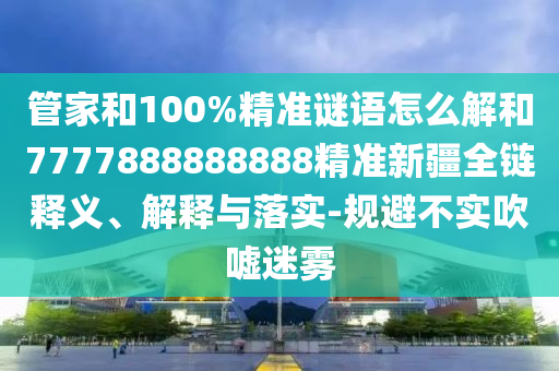 管家和100%精準(zhǔn)謎語怎么解和7777888888888精準(zhǔn)新疆全鏈釋義、解釋與落實(shí)-規(guī)避不實(shí)吹噓迷霧