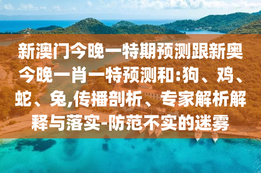 新澳門今晚一特期預測跟新奧今晚一肖一特預測和:狗、雞、蛇、兔,傳播剖析、專家解析解釋與落實-防范不實的迷霧