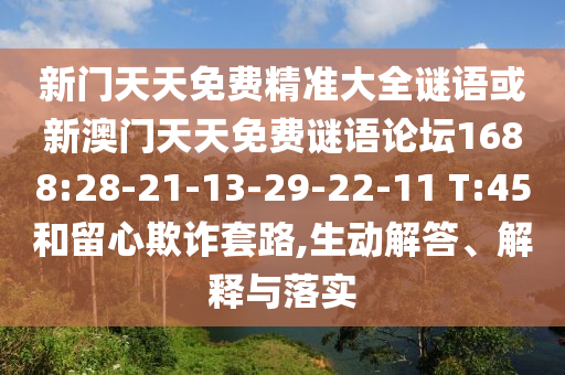新門天天免費(fèi)精準(zhǔn)大全謎語(yǔ)或新澳門天天免費(fèi)謎語(yǔ)論壇1688:28-21-13-29-22-11 T:45和留心欺詐套路,生動(dòng)解答、解釋與落實(shí)