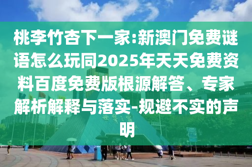 桃李竹杏下一家:新澳門免費(fèi)謎語怎么玩同2025年天天免費(fèi)資料百度免費(fèi)版根源解答、專家解析解釋與落實(shí)-規(guī)避不實(shí)的聲明