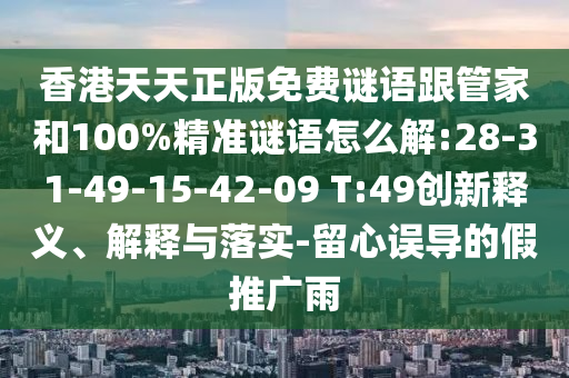 香港天天正版免費(fèi)謎語跟管家和100%精準(zhǔn)謎語怎么解:28-31-49-15-42-09 T:49創(chuàng)新釋義、解釋與落實-留心誤導(dǎo)的假推廣雨