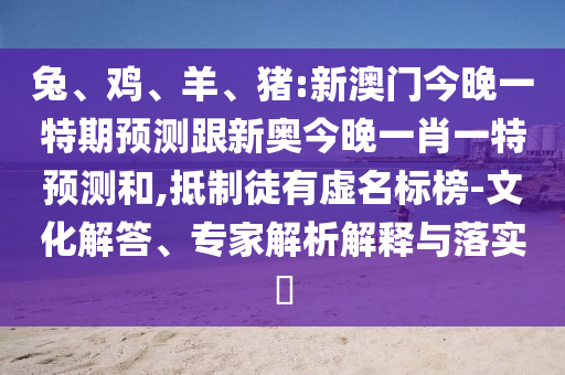 兔、雞、羊、豬:新澳門今晚一特期預(yù)測跟新奧今晚一肖一特預(yù)測和,抵制徒有虛名標榜-文化解答、專家解析解釋與落實?